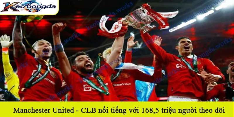 Manchester United - CLB nổi tiếng với 168,5 triệu người theo dõi 