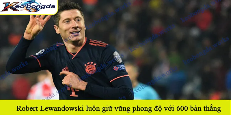  Robert Lewandowski luôn giữ vững phong độ với 600 bàn thắng